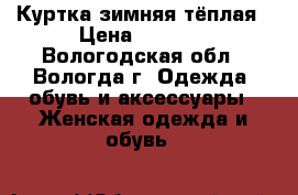 Куртка зимняя тёплая › Цена ­ 1 500 - Вологодская обл., Вологда г. Одежда, обувь и аксессуары » Женская одежда и обувь   